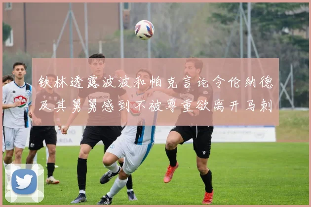 铁林透露波波和帕克言论令伦纳德及其舅舅感到不被尊重欲离开马刺